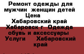 Ремонт одежды для мужчин, женщин,детей › Цена ­ 500 - Хабаровский край, Хабаровск г. Одежда, обувь и аксессуары » Услуги   . Хабаровский край